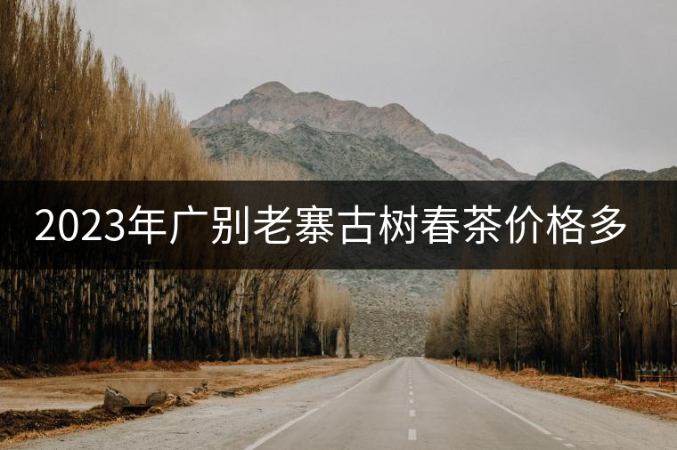 2023年廣別老寨古樹春茶價(jià)格多少？