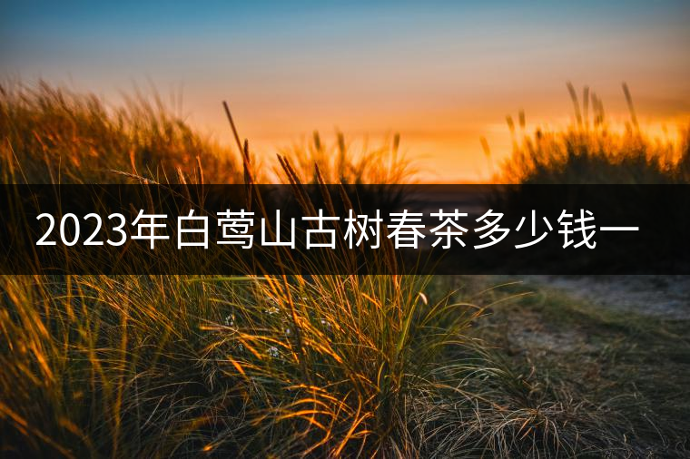 2023年白鶯山古樹春茶多少錢一公斤？