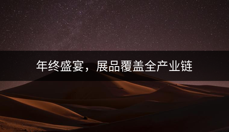 年終盛宴，展品覆蓋全產(chǎn)業(yè)鏈