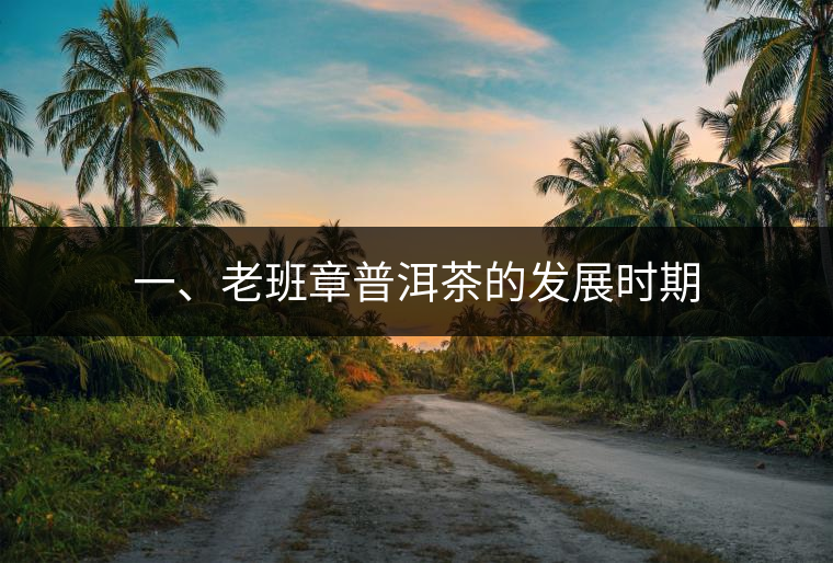 一、老班章普洱茶的發(fā)展時(shí)期