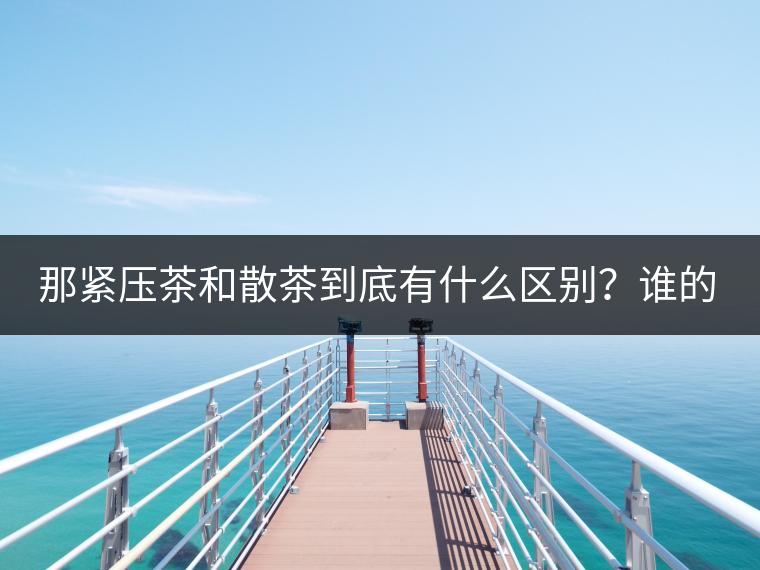那緊壓茶和散茶到底有什么區(qū)別？誰的品質(zhì)又更好呢