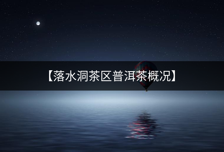 【落水洞茶區(qū)普洱茶概況】