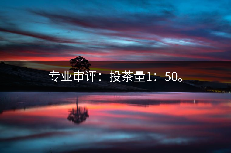 專業(yè)審評(píng)：投茶量1：50。