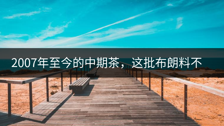 2007年至今的中期茶，這批布朗料不一般