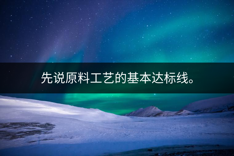 先說原料工藝的基本達標線。