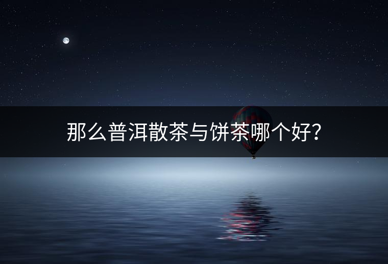 那么普洱散茶與餅茶哪個好？