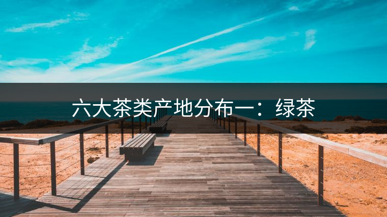 六大茶類(lèi)產(chǎn)地分布一:綠茶 六大茶類(lèi)產(chǎn)地分布一:綠茶