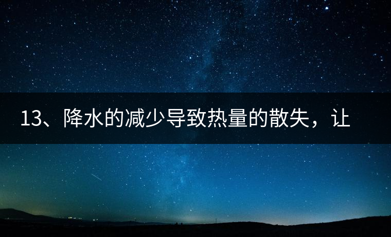 13、降水的減少導(dǎo)致熱量的散失，讓茶醒得晚發(fā)得晚。植物成長(zhǎng)需水分、養(yǎng)分、還需熱量，熱量的獲得有外部的內(nèi)部的及自身的三種方式，也就是說來自于太陽地球及物體自身。