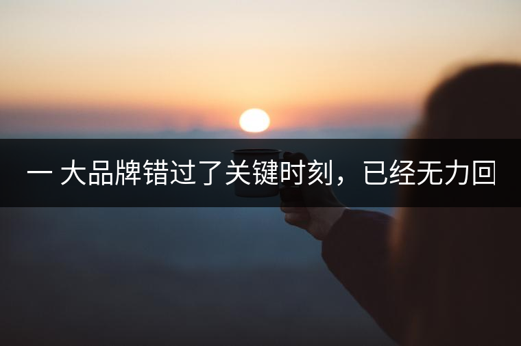 一 大品牌錯過了關(guān)鍵時刻，已經(jīng)無力回天！