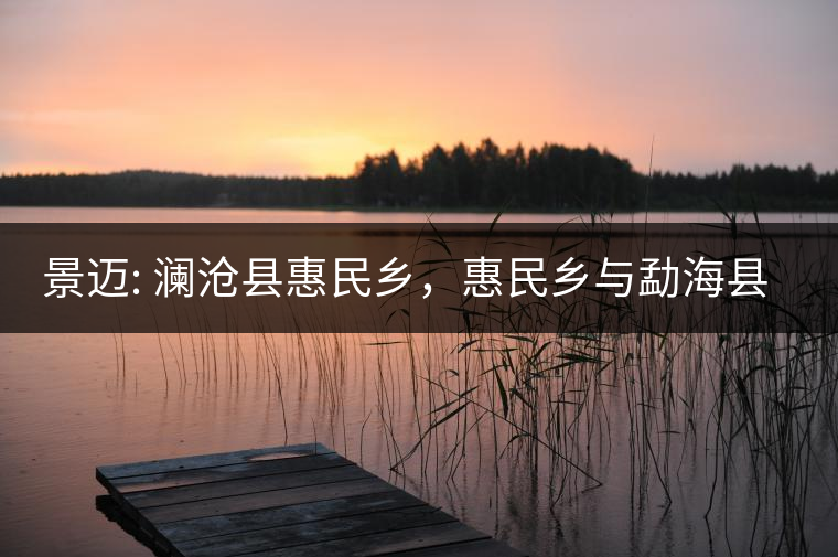 景邁: 瀾滄縣惠民鄉(xiāng)，惠民鄉(xiāng)與勐?？h勐滿鄉(xiāng)相鄰