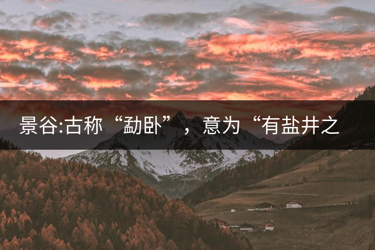 景谷:古稱“勐臥”，意為“有鹽井之地”景谷縣，地處無量山脈西南側(cè)
