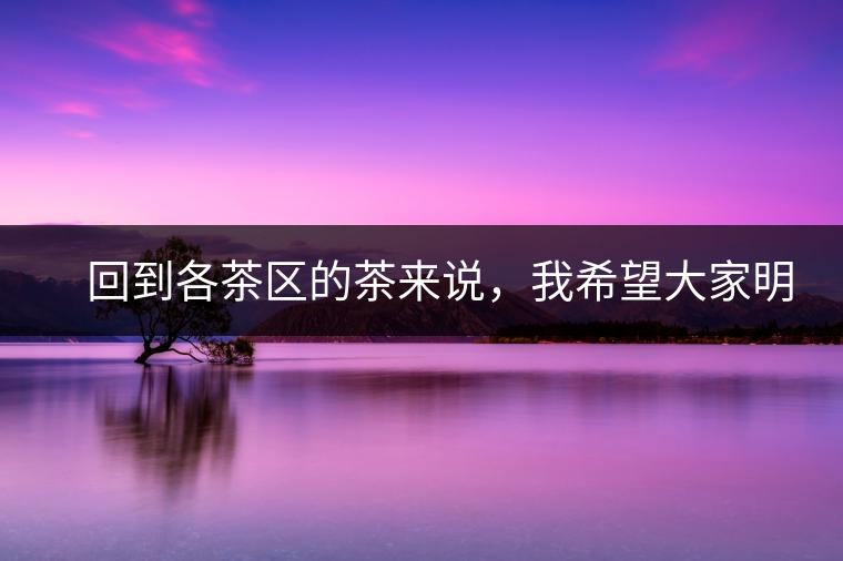 　回到各茶區(qū)的茶來說，我希望大家明白幾個基本的結論：