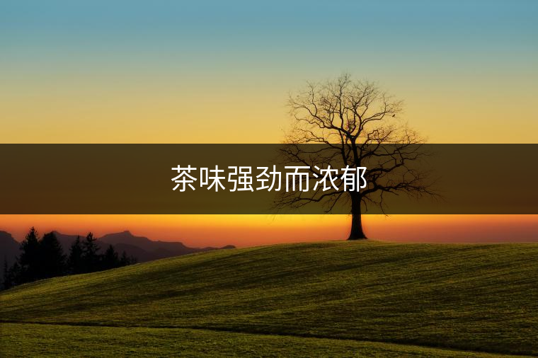 茶味強(qiáng)勁而濃郁