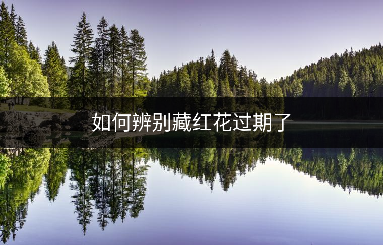 如何辨別藏紅花過(guò)期了 如何辨別藏紅花過(guò)期了